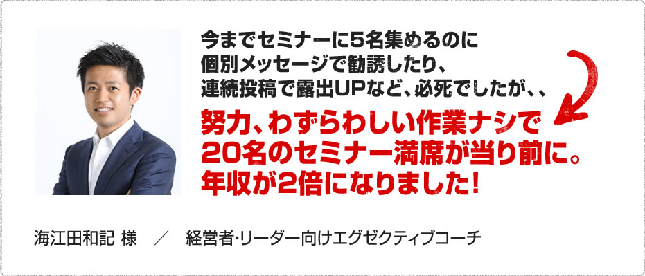 努力、わずらわしい作業ナシで 20名のセミナー満席が当り前に。 年収が２倍になりました！