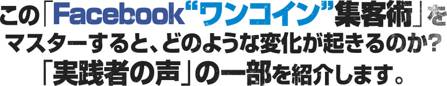 この「Facebookワンコイン集客術」をマスターすると、どのような変化が起きるのか？「実践者の声」の一部を紹介します。
