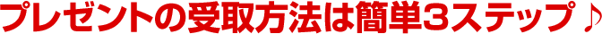 プレゼントの受取方法は簡単３ステップ♪